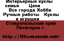 Интерьерные куклы - семья. ) › Цена ­ 4 200 - Все города Хобби. Ручные работы » Куклы и игрушки   . Ставропольский край,Пятигорск г.